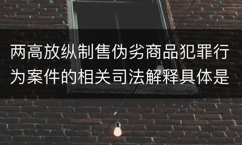 两高放纵制售伪劣商品犯罪行为案件的相关司法解释具体是什么主要规定