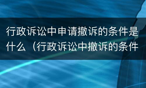 行政诉讼中申请撤诉的条件是什么（行政诉讼中撤诉的条件?撤诉的后果?）