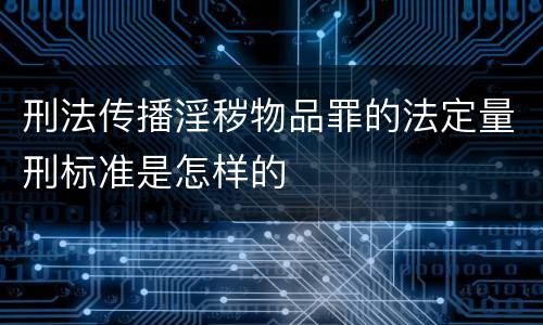 刑法传播淫秽物品罪的法定量刑标准是怎样的