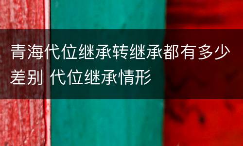 青海代位继承转继承都有多少差别 代位继承情形