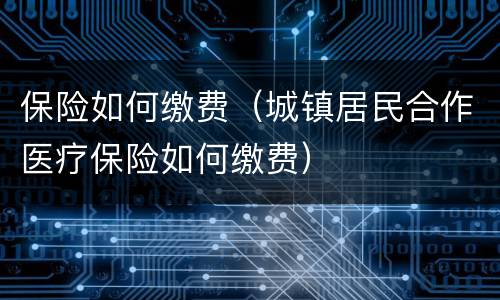 保险如何缴费（城镇居民合作医疗保险如何缴费）