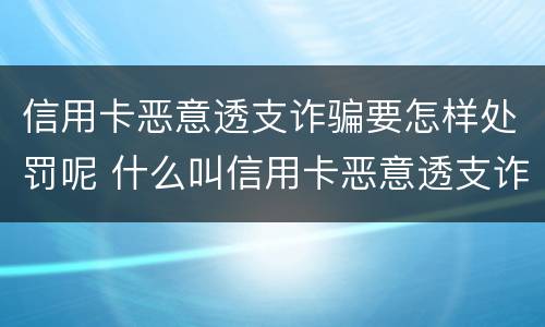 信用卡恶意透支诈骗要怎样处罚呢 什么叫信用卡恶意透支诈骗罪