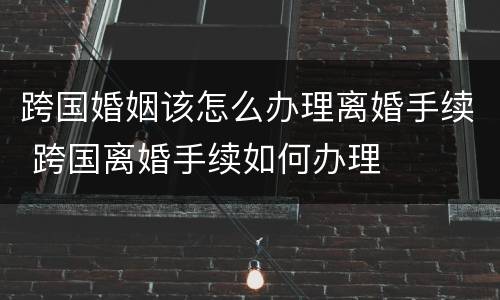 跨国婚姻该怎么办理离婚手续 跨国离婚手续如何办理