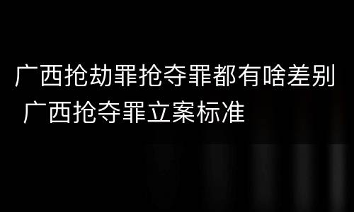 广西抢劫罪抢夺罪都有啥差别 广西抢夺罪立案标准