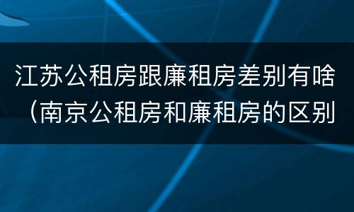 江苏公租房跟廉租房差别有啥（南京公租房和廉租房的区别）