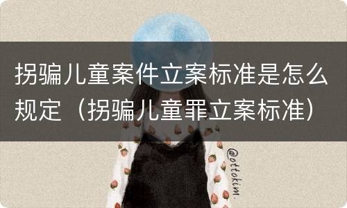 拐骗儿童案件立案标准是怎么规定（拐骗儿童罪立案标准）