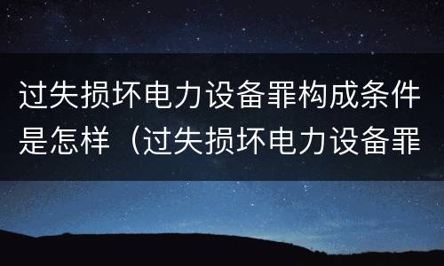 过失损坏电力设备罪构成条件是怎样（过失损坏电力设备罪构成条件是怎样的）