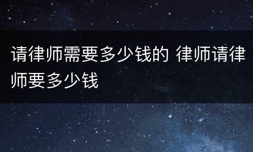 请律师需要多少钱的 律师请律师要多少钱