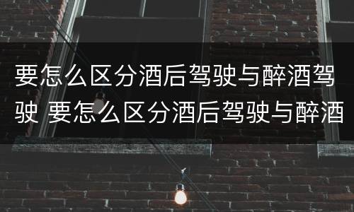 要怎么区分酒后驾驶与醉酒驾驶 要怎么区分酒后驾驶与醉酒驾驶呢
