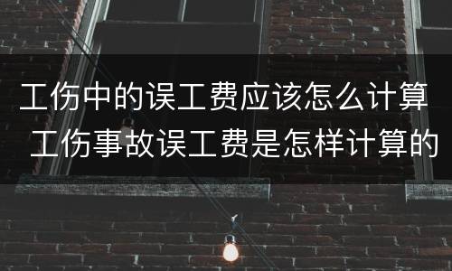 工伤中的误工费应该怎么计算 工伤事故误工费是怎样计算的