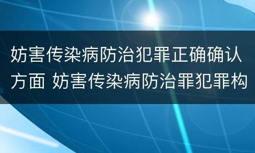 妨害传染病防治犯罪正确确认方面 妨害传染病防治罪犯罪构成