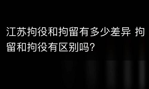 江苏拘役和拘留有多少差异 拘留和拘役有区别吗?