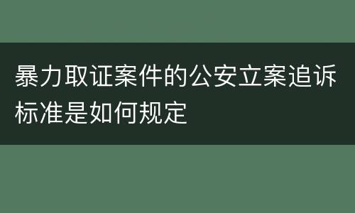 暴力取证案件的公安立案追诉标准是如何规定