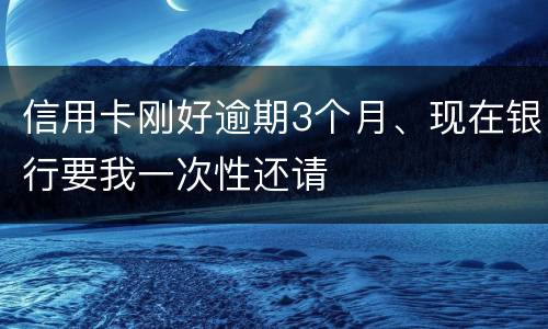 信用卡刚好逾期3个月、现在银行要我一次性还请