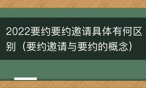 2022要约要约邀请具体有何区别（要约邀请与要约的概念）