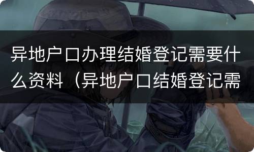 异地户口办理结婚登记需要什么资料（异地户口结婚登记需要什么证件）