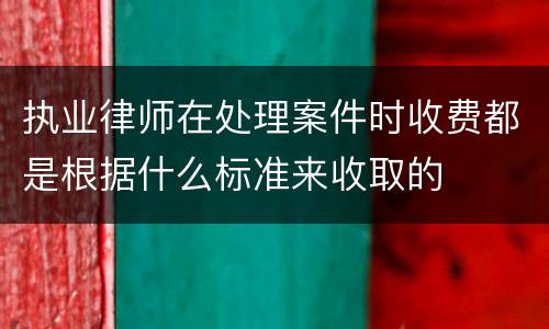执业律师在处理案件时收费都是根据什么标准来收取的