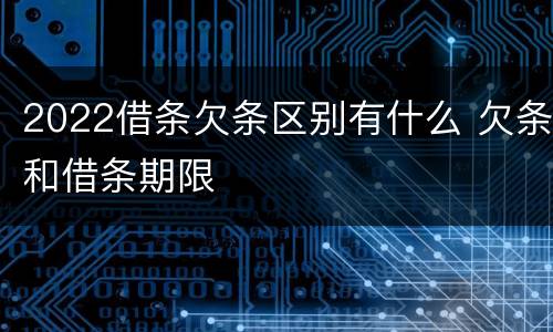 2022借条欠条区别有什么 欠条和借条期限