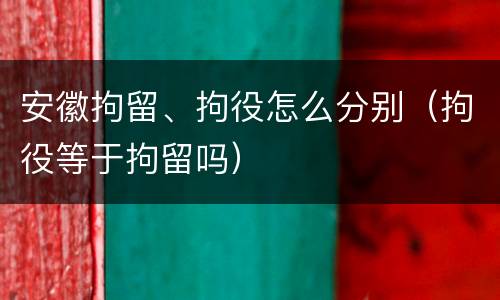 安徽拘留、拘役怎么分别（拘役等于拘留吗）