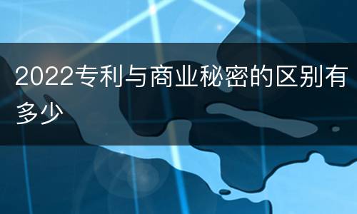 2022专利与商业秘密的区别有多少