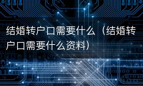 结婚转户口需要什么（结婚转户口需要什么资料）