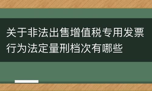 关于非法出售增值税专用发票行为法定量刑档次有哪些