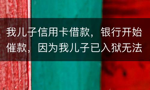 我儿子信用卡借款，银行开始催款，因为我儿子已入狱无法还款该怎么办