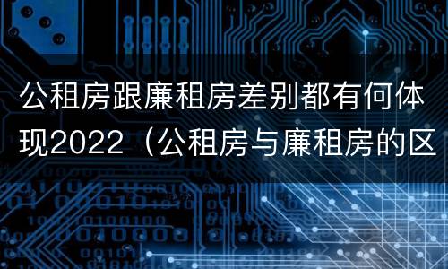 公租房跟廉租房差别都有何体现2022（公租房与廉租房的区别都在此,别再搞错了!）