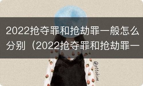 2022抢夺罪和抢劫罪一般怎么分别（2022抢夺罪和抢劫罪一般怎么分别认定）