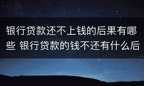 银行贷款还不上钱的后果有哪些 银行贷款的钱不还有什么后果