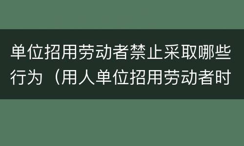 单位招用劳动者禁止采取哪些行为（用人单位招用劳动者时不得有哪些行为）