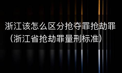 浙江该怎么区分抢夺罪抢劫罪（浙江省抢劫罪量刑标准）