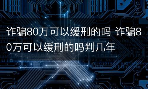 诈骗80万可以缓刑的吗 诈骗80万可以缓刑的吗判几年