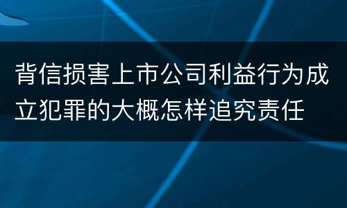背信损害上市公司利益行为成立犯罪的大概怎样追究责任