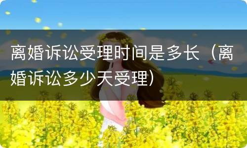 离婚诉讼受理时间是多长（离婚诉讼多少天受理）