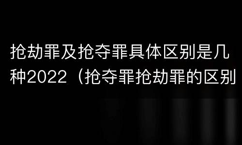 抢劫罪及抢夺罪具体区别是几种2022（抢夺罪抢劫罪的区别）