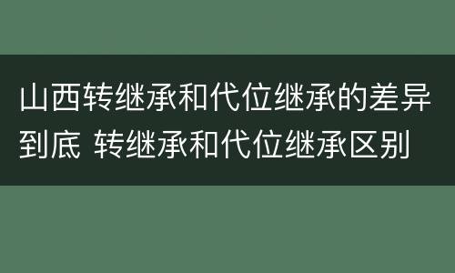 山西转继承和代位继承的差异到底 转继承和代位继承区别