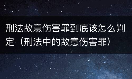 刑法故意伤害罪到底该怎么判定（刑法中的故意伤害罪）