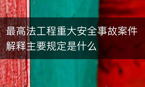 最高法工程重大安全事故案件解释主要规定是什么