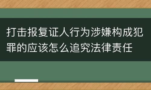 打击报复证人行为涉嫌构成犯罪的应该怎么追究法律责任