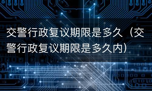交警行政复议期限是多久（交警行政复议期限是多久内）