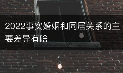 2022事实婚姻和同居关系的主要差异有啥