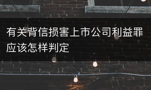 有关背信损害上市公司利益罪应该怎样判定