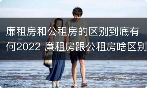 廉租房和公租房的区别到底有何2022 廉租房跟公租房啥区别