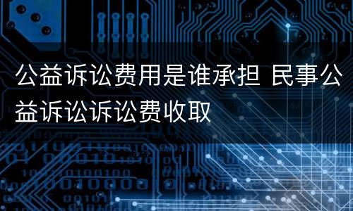 公益诉讼费用是谁承担 民事公益诉讼诉讼费收取