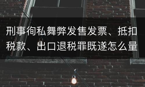 刑事徇私舞弊发售发票、抵扣税款、出口退税罪既遂怎么量刑处罚