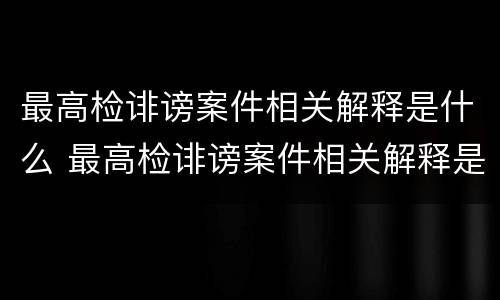 最高检诽谤案件相关解释是什么 最高检诽谤案件相关解释是什么意思