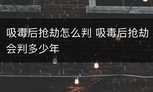 吸毒后抢劫怎么判 吸毒后抢劫会判多少年