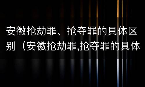 安徽抢劫罪、抢夺罪的具体区别（安徽抢劫罪,抢夺罪的具体区别是什么）