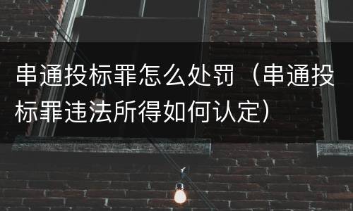 串通投标罪怎么处罚（串通投标罪违法所得如何认定）
